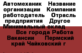 Автомеханик › Название организации ­ Компания-работодатель › Отрасль предприятия ­ Другое › Минимальный оклад ­ 26 000 - Все города Работа » Вакансии   . Пермский край,Чайковский г.